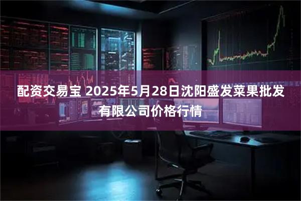 配资交易宝 2025年5月28日沈阳盛发菜果批发有限公司价格行情