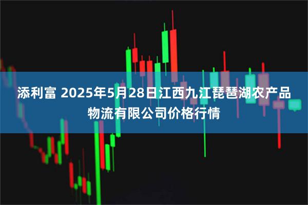 添利富 2025年5月28日江西九江琵琶湖农产品物流有限公司价格行情