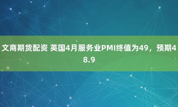 文商期货配资 英国4月服务业PMI终值为49，预期48.9