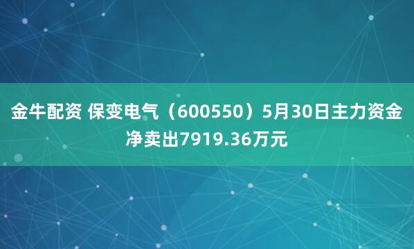 金牛配资 保变电气(600550)5月30日主力资金净卖出7919.36万元