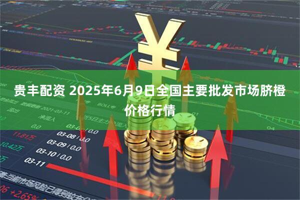 贵丰配资 2025年6月9日全国主要批发市场脐橙价格行情