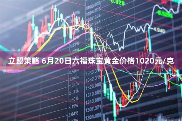 立盟策略 6月20日六福珠宝黄金价格1020元/克