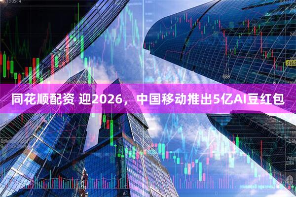 同花顺配资 迎2026，中国移动推出5亿AI豆红包