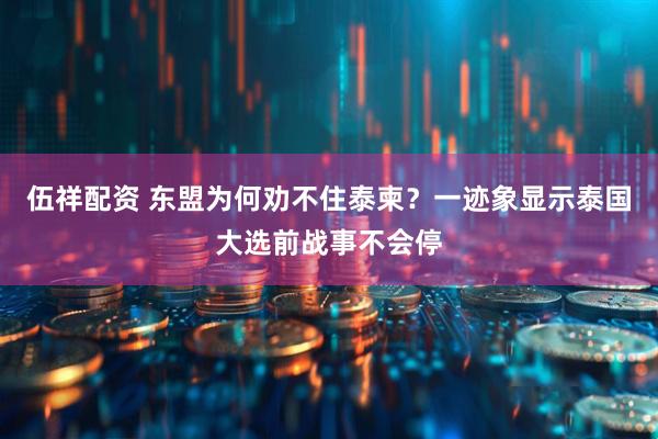 伍祥配资 东盟为何劝不住泰柬？一迹象显示泰国大选前战事不会停