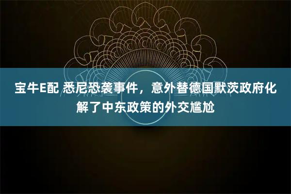 宝牛E配 悉尼恐袭事件，意外替德国默茨政府化解了中东政策的外交尴尬