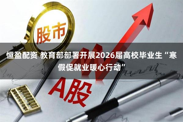 恒盈配资 教育部部署开展2026届高校毕业生“寒假促就业暖心行动”