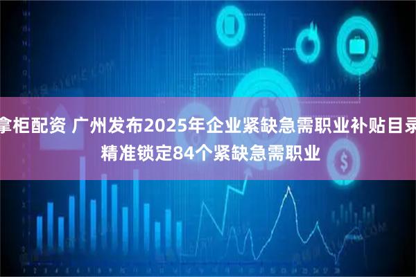 拿柜配资 广州发布2025年企业紧缺急需职业补贴目录 精准锁定84个紧缺急需职业