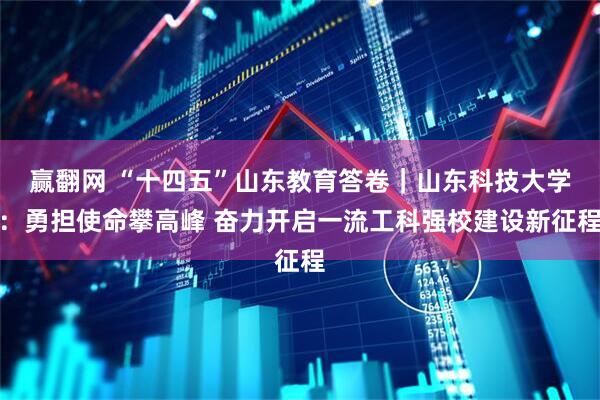 赢翻网 “十四五”山东教育答卷｜山东科技大学：勇担使命攀高峰 奋力开启一流工科强校建设新征程