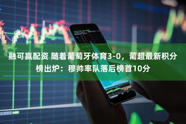 融可赢配资 随着葡萄牙体育3-0，葡超最新积分榜出炉：穆帅率队落后榜首10分