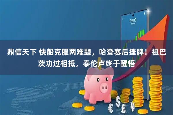 鼎信天下 快船克服两难题，哈登赛后摊牌！祖巴茨功过相抵，泰伦卢终于醒悟
