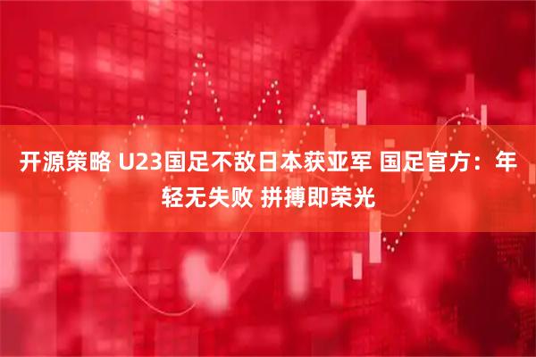 开源策略 U23国足不敌日本获亚军 国足官方：年轻无失败 拼搏即荣光