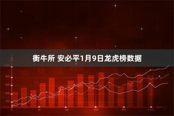 衡牛所 安必平1月9日龙虎榜数据