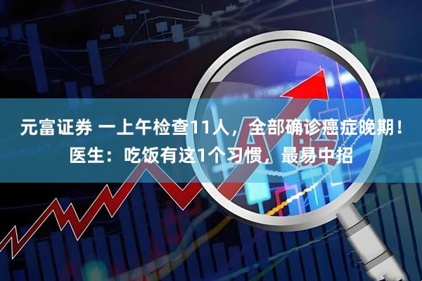 元富证券 一上午检查11人，全部确诊癌症晚期！医生：吃饭有这1个习惯，最易中招