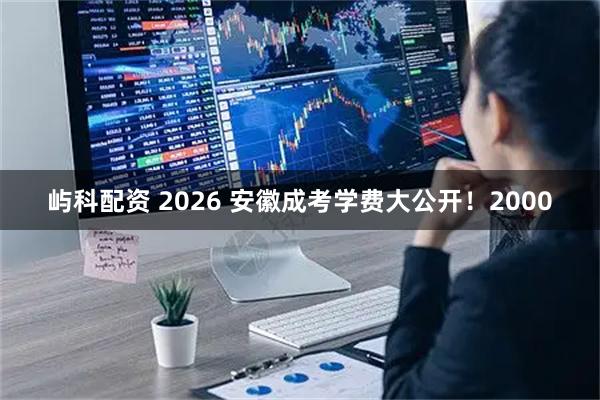 屿科配资 2026 安徽成考学费大公开！2000