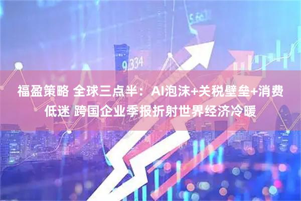 福盈策略 全球三点半：AI泡沫+关税壁垒+消费低迷 跨国企业季报折射世界经济冷暖