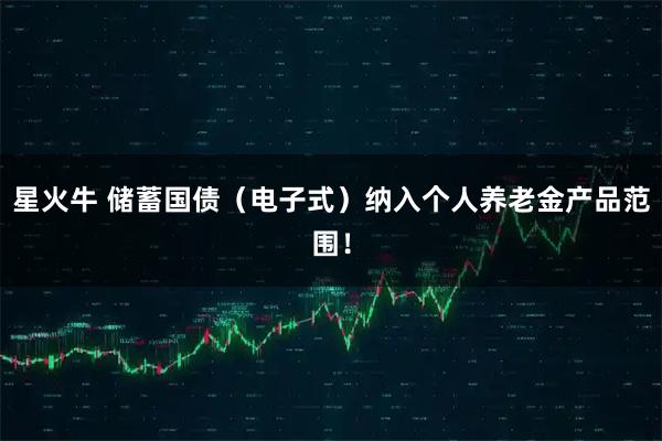 星火牛 储蓄国债（电子式）纳入个人养老金产品范围！