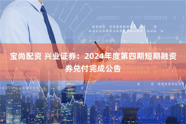 宝尚配资 兴业证券：2024年度第四期短期融资券兑付完成公告