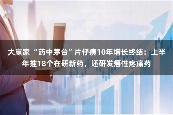 大赢家 “药中茅台”片仔癀10年增长终结：上半年推18个在研新药，还研发癌性疼痛药