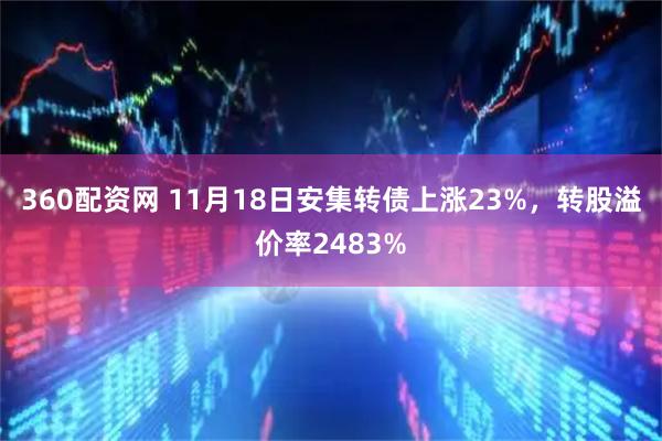 360配资网 11月18日安集转债上涨23%，转股溢价率2483%