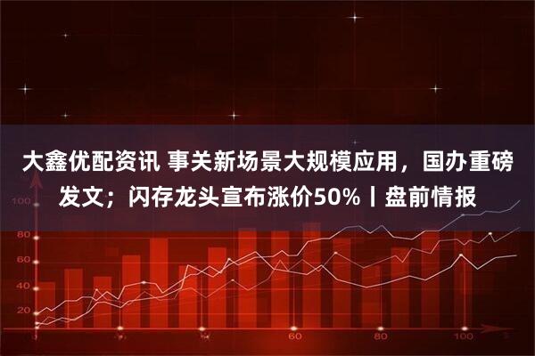 大鑫优配资讯 事关新场景大规模应用，国办重磅发文；闪存龙头宣布涨价50%丨盘前情报