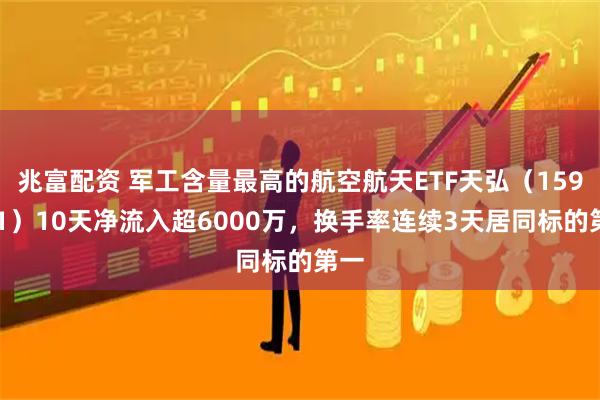 兆富配资 军工含量最高的航空航天ETF天弘（159241）10天净流入超6000万，换手率连续3天居同标的第一