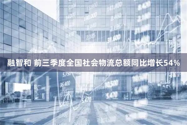 融智和 前三季度全国社会物流总额同比增长54%