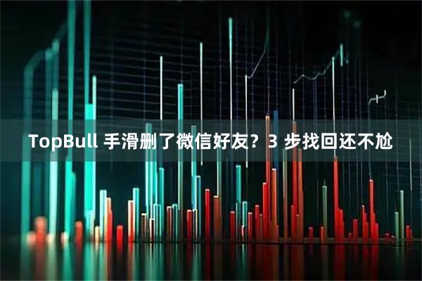 TopBull 手滑删了微信好友？3 步找回还不尬