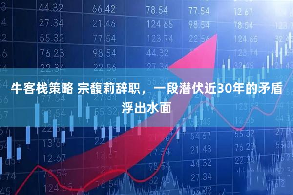 牛客栈策略 宗馥莉辞职，一段潜伏近30年的矛盾浮出水面