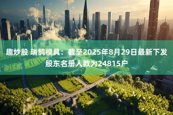 趣炒股 瑞鹄模具：截至2025年8月29日最新下发股东名册人数为24815户