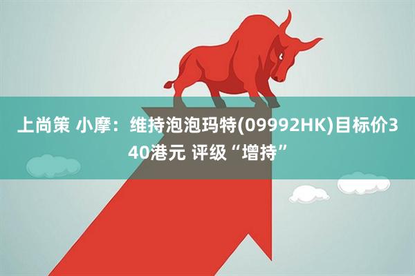 上尚策 小摩：维持泡泡玛特(09992HK)目标价340港元 评级“增持”