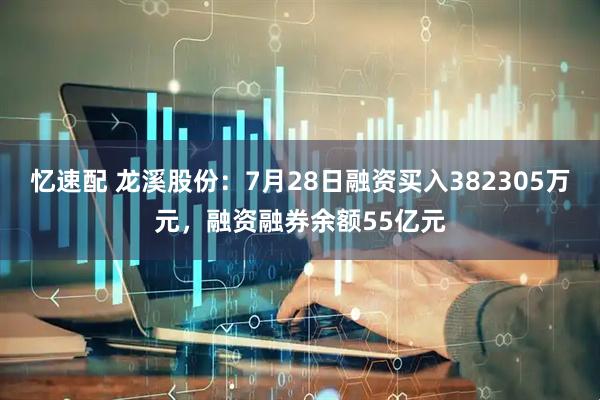 忆速配 龙溪股份：7月28日融资买入382305万元，融资融券余额55亿元