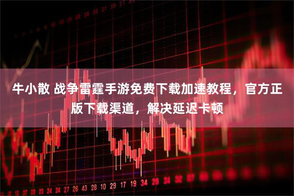 牛小散 战争雷霆手游免费下载加速教程，官方正版下载渠道，解决延迟卡顿
