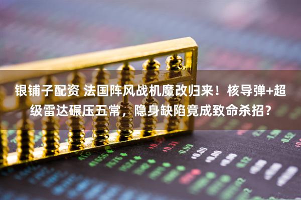 银铺子配资 法国阵风战机魔改归来！核导弹+超级雷达碾压五常，隐身缺陷竟成致命杀招？