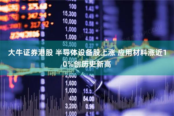 大牛证券港股 半导体设备股上涨 应用材料涨近10%创历史新高