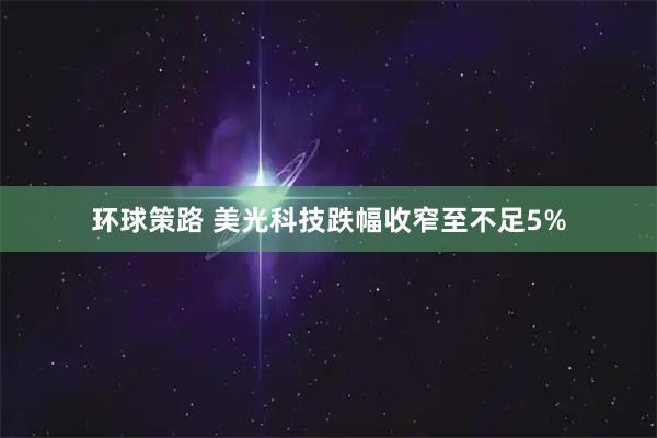 环球策路 美光科技跌幅收窄至不足5%