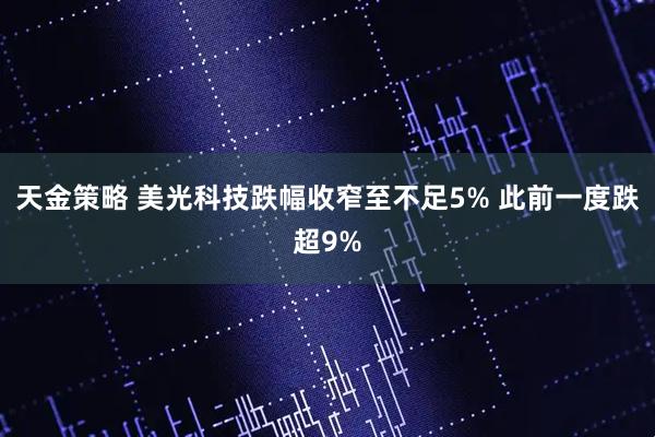 天金策略 美光科技跌幅收窄至不足5% 此前一度跌超9%