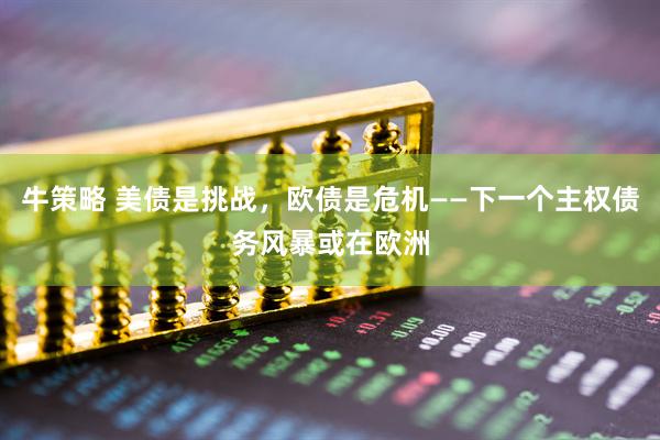 牛策略 美债是挑战，欧债是危机——下一个主权债务风暴或在欧洲